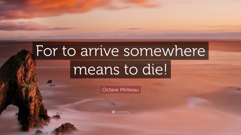 Octave Mirbeau Quote: “For to arrive somewhere means to die!”