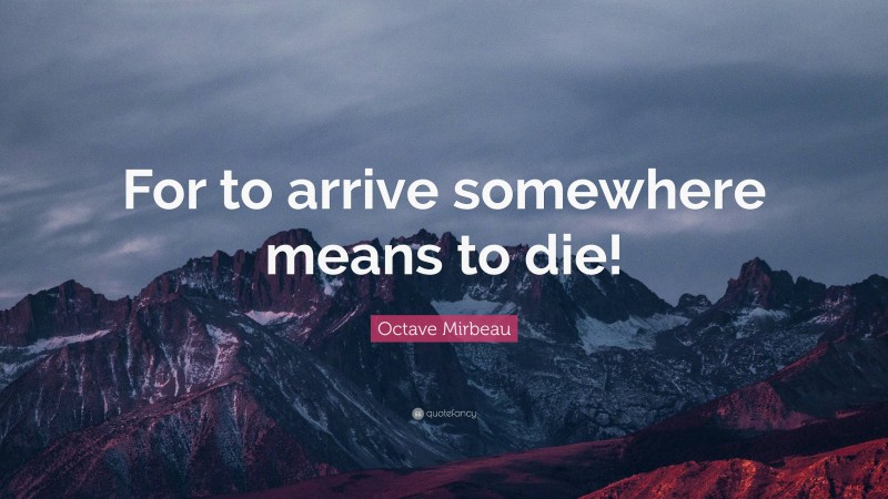 Octave Mirbeau Quote: “For to arrive somewhere means to die!”