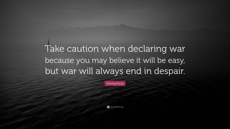 Anonymous Quote: “Take caution when declaring war because you may believe it will be easy, but war will always end in despair.”
