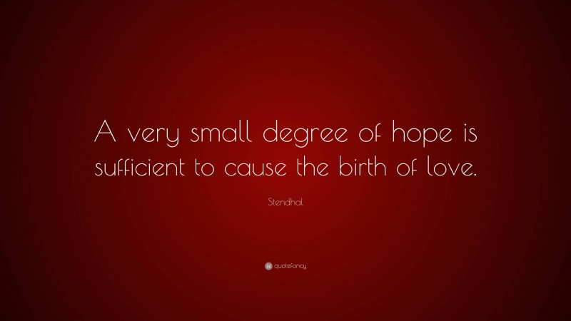 Stendhal Quote: “A very small degree of hope is sufficient to cause the birth of love.”