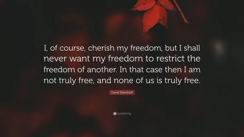 David Ebershoff Quote: “I, of course, cherish my freedom, but I shall never want my freedom to restrict the freedom of another. In that case then I am not truly free, and none of us is truly free.”