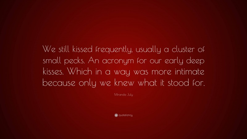 Miranda July Quote: “We still kissed frequently, usually a cluster of small pecks. An acronym for our early deep kisses. Which in a way was more intimate because only we knew what it stood for.”