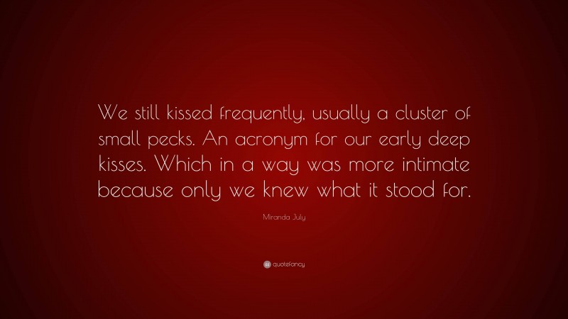 Miranda July Quote: “We still kissed frequently, usually a cluster of small pecks. An acronym for our early deep kisses. Which in a way was more intimate because only we knew what it stood for.”