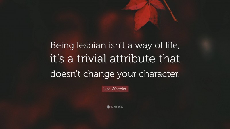 Lisa Wheeler Quote: “Being lesbian isn’t a way of life, it’s a trivial attribute that doesn’t change your character.”