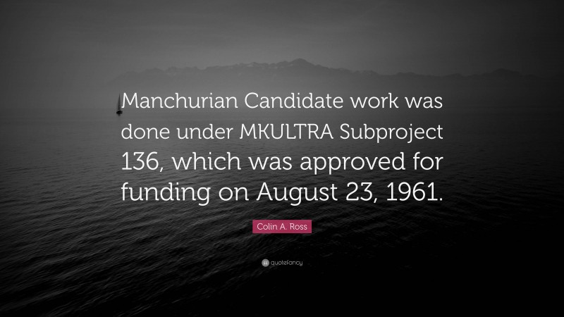 Colin A. Ross Quote: “Manchurian Candidate work was done under MKULTRA Subproject 136, which was approved for funding on August 23, 1961.”