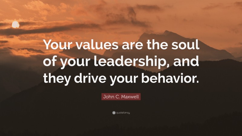 John C. Maxwell Quote: “Your values are the soul of your leadership, and they drive your behavior.”