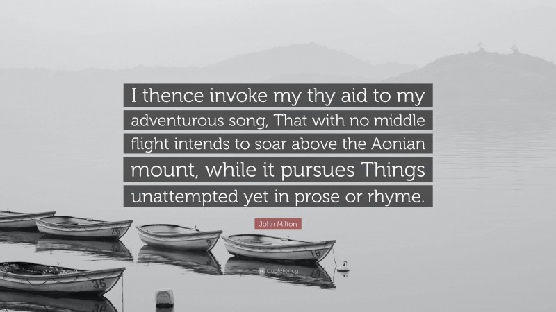 John Milton Quote: “I thence invoke my thy aid to my adventurous song, That with no middle flight intends to soar above the Aonian mount, while it pursues Things unattempted yet in prose or rhyme.”