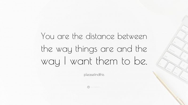 pleasefindthis Quote: “You are the distance between the way things are and the way I want them to be.”