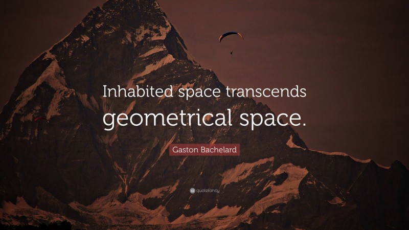 Gaston Bachelard Quote: “Inhabited space transcends geometrical space.”