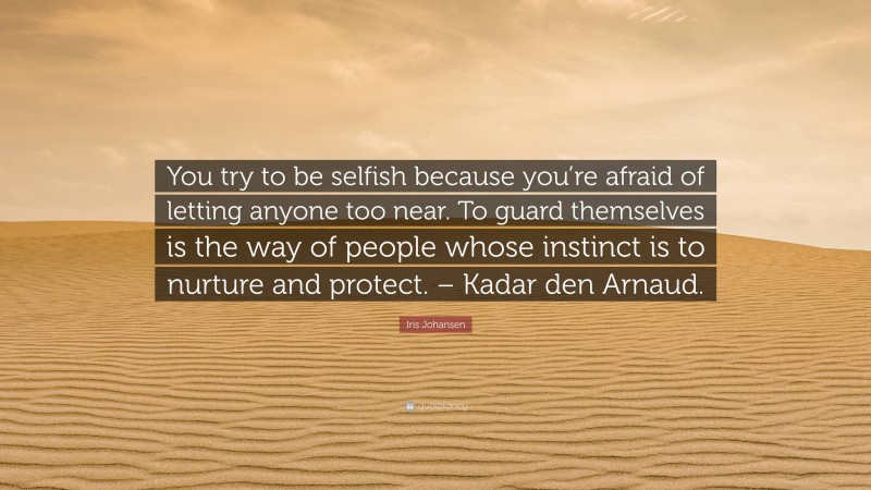 Iris Johansen Quote: “You try to be selfish because you’re afraid of letting anyone too near. To guard themselves is the way of people whose instinct is to nurture and protect. – Kadar den Arnaud.”