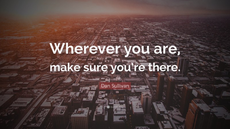 Dan Sullivan Quote: “Wherever you are, make sure you’re there.”