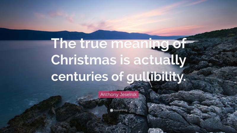 Anthony Jeselnik Quote: “The true meaning of Christmas is actually centuries of gullibility.”