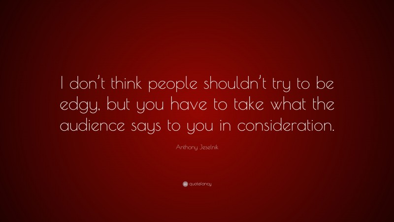 Anthony Jeselnik Quote: “I don’t think people shouldn’t try to be edgy, but you have to take what the audience says to you in consideration.”