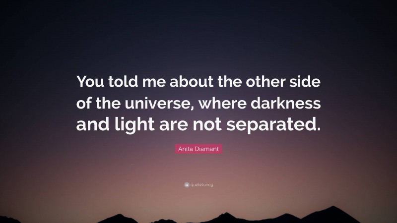 Anita Diamant Quote: “You told me about the other side of the universe, where darkness and light are not separated.”