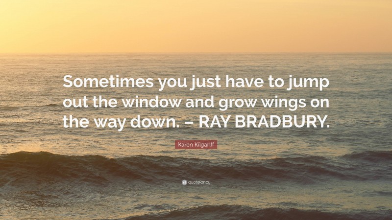 Karen Kilgariff Quote: “Sometimes you just have to jump out the window and grow wings on the way down. – RAY BRADBURY.”