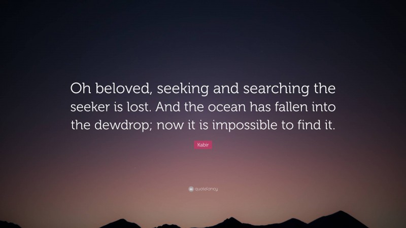 Kabir Quote: “Oh beloved, seeking and searching the seeker is lost. And the ocean has fallen into the dewdrop; now it is impossible to find it.”