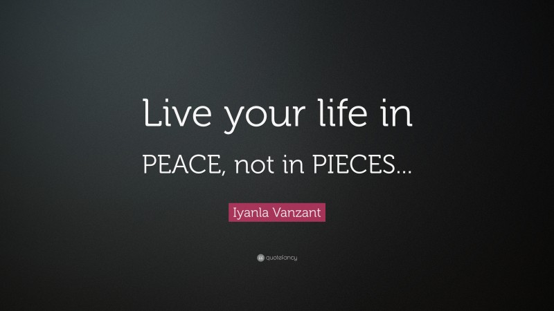 Iyanla Vanzant Quote: “Live your life in PEACE, not in PIECES...”