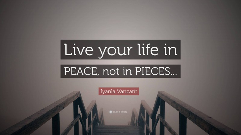 Iyanla Vanzant Quote: “Live your life in PEACE, not in PIECES...”