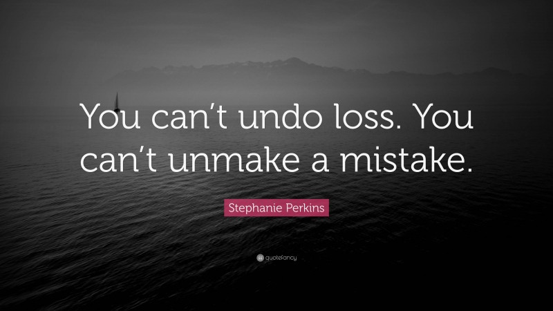 Stephanie Perkins Quote: “You can’t undo loss. You can’t unmake a mistake.”