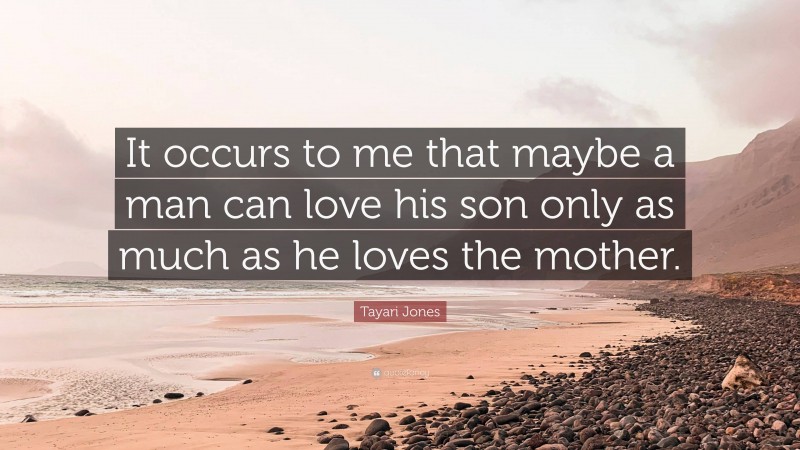 Tayari Jones Quote: “It occurs to me that maybe a man can love his son only as much as he loves the mother.”