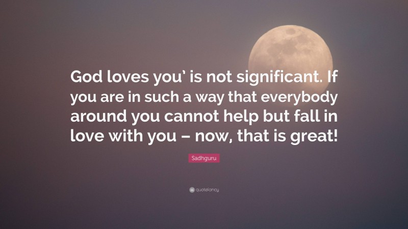 Sadhguru Quote: “God loves you’ is not significant. If you are in such a way that everybody around you cannot help but fall in love with you – now, that is great!”