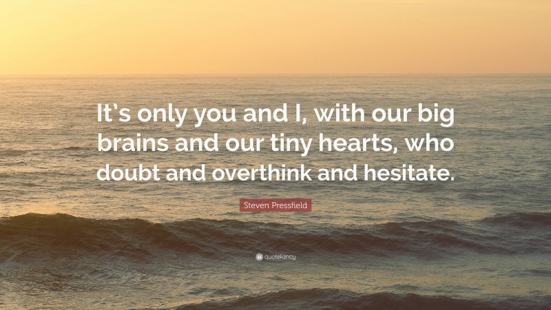 Steven Pressfield Quote: “It’s only you and I, with our big brains and our tiny hearts, who doubt and overthink and hesitate.”