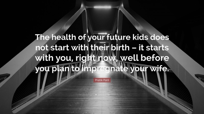 Pratik Patil Quote: “The health of your future kids does not start with their birth – it starts with you, right now, well before you plan to impregnate your wife.”