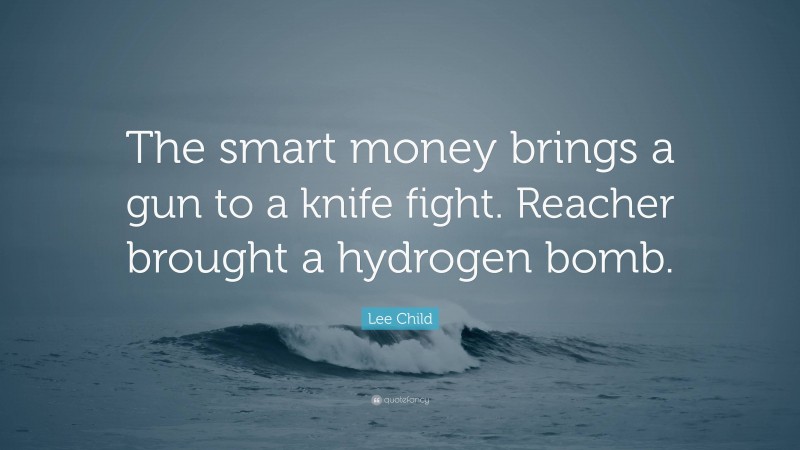 Lee Child Quote: “The smart money brings a gun to a knife fight. Reacher brought a hydrogen bomb.”