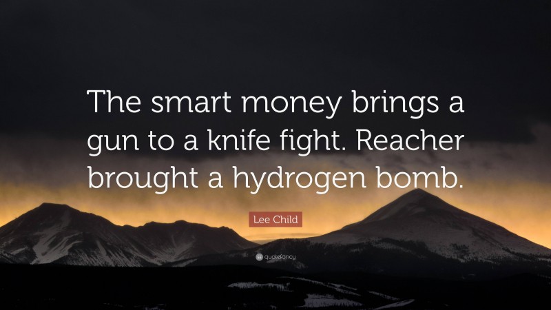 Lee Child Quote: “The smart money brings a gun to a knife fight. Reacher brought a hydrogen bomb.”