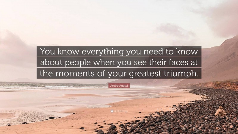 Andre Agassi Quote: “You know everything you need to know about people when you see their faces at the moments of your greatest triumph.”