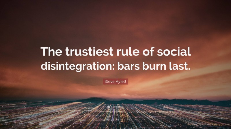 Steve Aylett Quote: “The trustiest rule of social disintegration: bars burn last.”