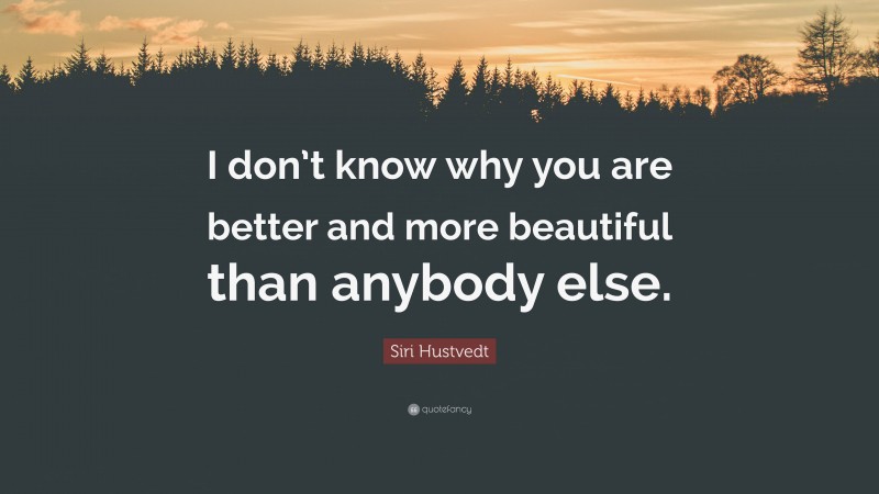 Siri Hustvedt Quote: “I don’t know why you are better and more beautiful than anybody else.”