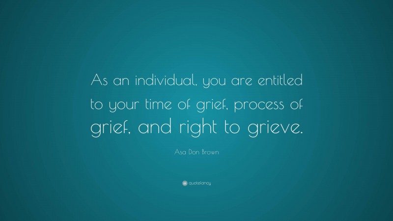 Asa Don Brown Quote: “As an individual, you are entitled to your time of grief, process of grief, and right to grieve.”