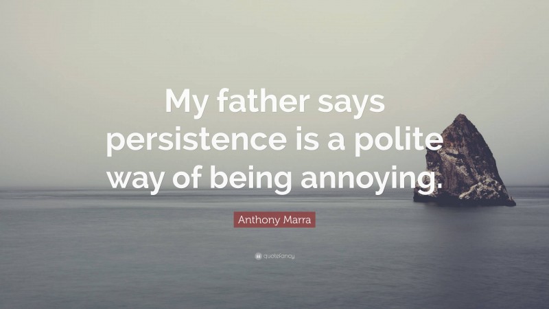 Anthony Marra Quote: “My father says persistence is a polite way of being annoying.”