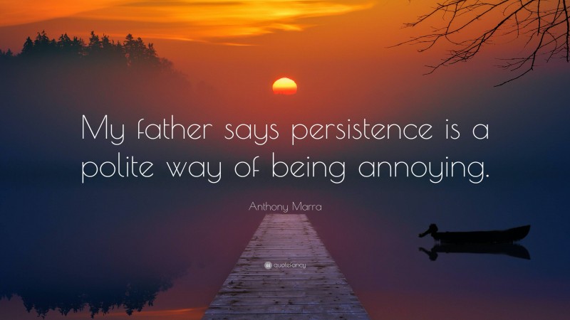 Anthony Marra Quote: “My father says persistence is a polite way of being annoying.”