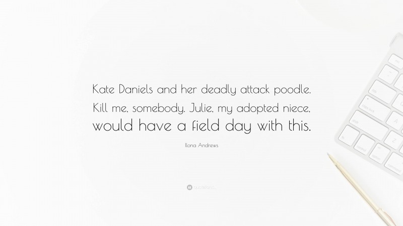 Ilona Andrews Quote: “Kate Daniels and her deadly attack poodle. Kill me, somebody. Julie, my adopted niece, would have a field day with this.”