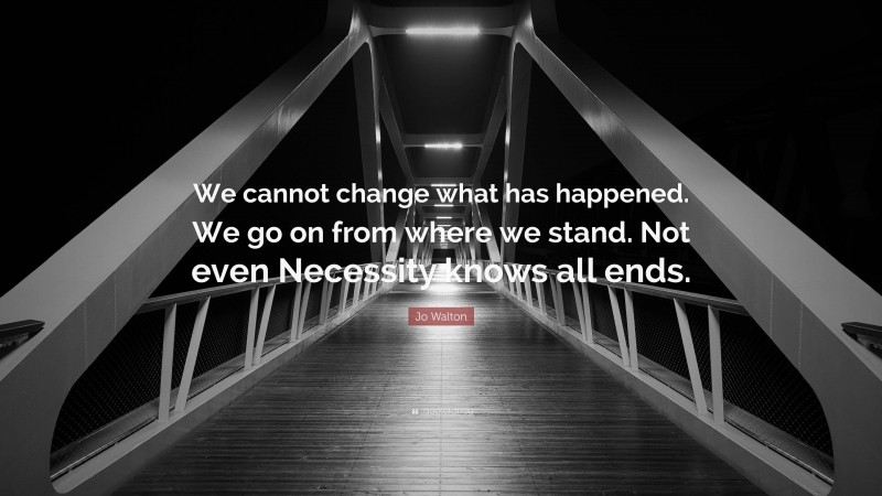 Jo Walton Quote: “We cannot change what has happened. We go on from where we stand. Not even Necessity knows all ends.”