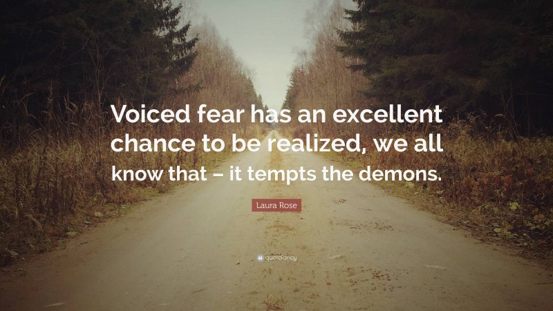 Laura Rose Quote: “Voiced fear has an excellent chance to be realized, we all know that – it tempts the demons.”