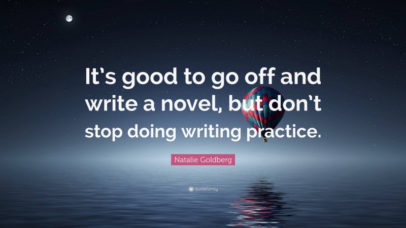 Natalie Goldberg Quote: “It’s good to go off and write a novel, but don’t stop doing writing practice.”