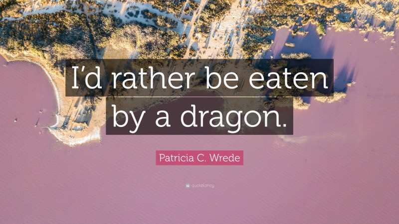 Patricia C. Wrede Quote: “I’d rather be eaten by a dragon.”