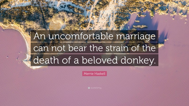 Merrie Haskell Quote: “An uncomfortable marriage can not bear the strain of the death of a beloved donkey.”