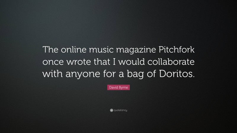 David Byrne Quote: “The online music magazine Pitchfork once wrote that I would collaborate with anyone for a bag of Doritos.”
