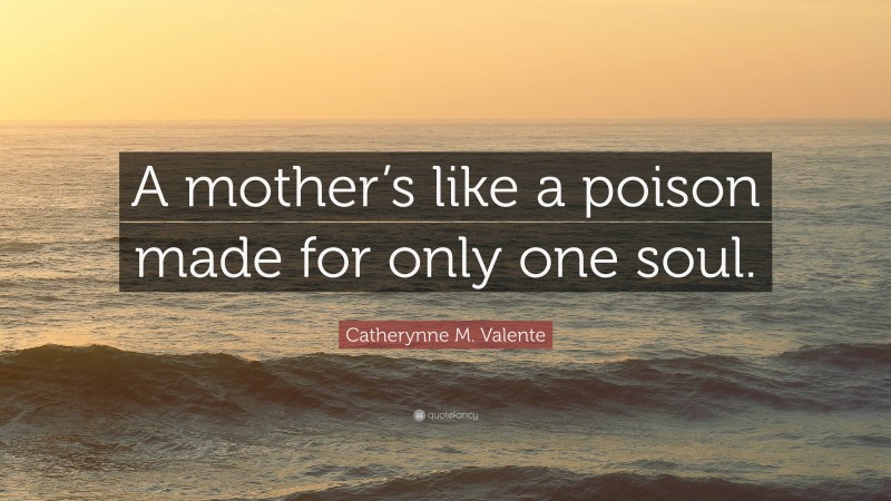 Catherynne M. Valente Quote: “A mother’s like a poison made for only one soul.”