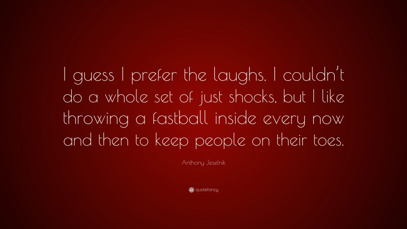 Anthony Jeselnik Quote: “I guess I prefer the laughs. I couldn’t do a whole set of just shocks, but I like throwing a fastball inside every now and then to keep people on their toes.”