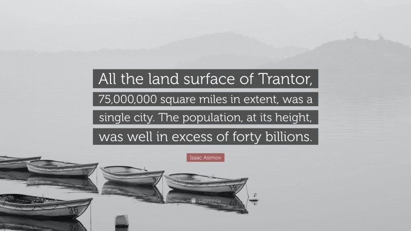 Isaac Asimov Quote: “All the land surface of Trantor, 75,000,000 square miles in extent, was a single city. The population, at its height, was well in excess of forty billions.”