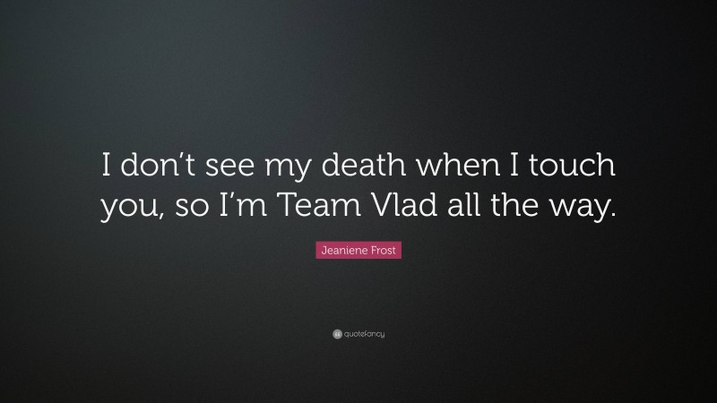 Jeaniene Frost Quote: “I don’t see my death when I touch you, so I’m Team Vlad all the way.”