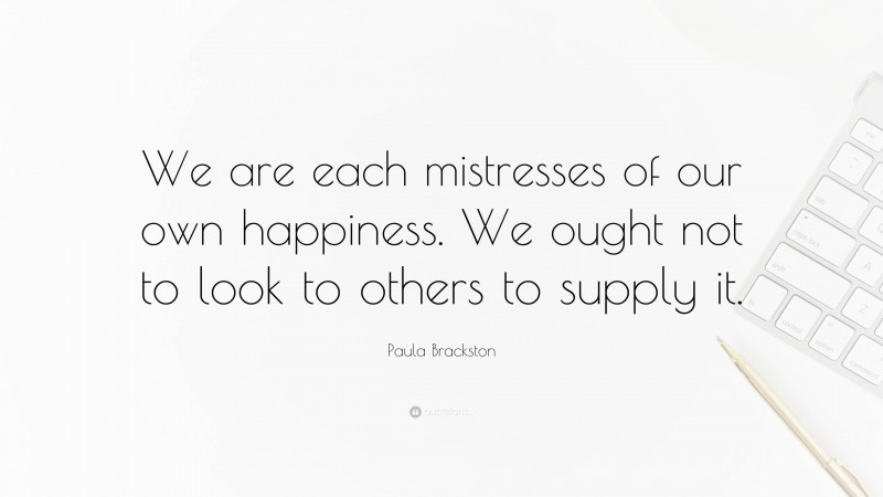 Paula Brackston Quote: “We are each mistresses of our own happiness. We ought not to look to others to supply it.”