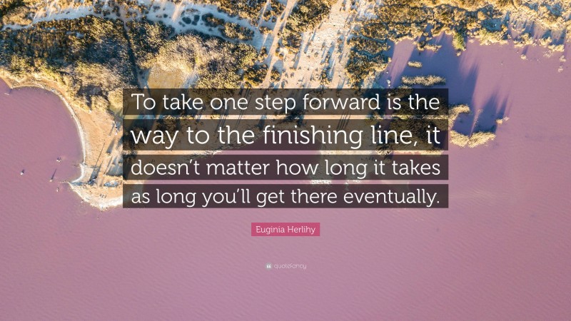 Euginia Herlihy Quote: “To take one step forward is the way to the finishing line, it doesn’t matter how long it takes as long you’ll get there eventually.”