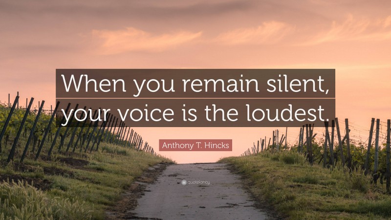 Anthony T. Hincks Quote: “When you remain silent, your voice is the loudest.”