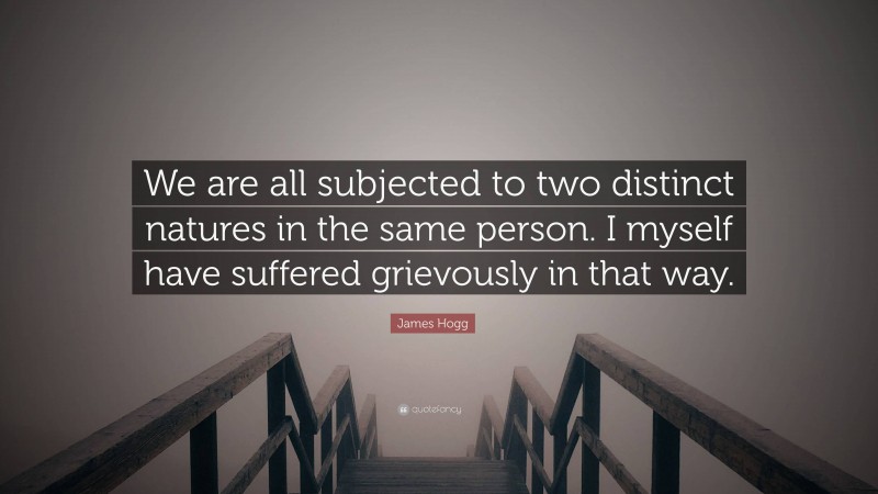 James Hogg Quote: “We are all subjected to two distinct natures in the same person. I myself have suffered grievously in that way.”